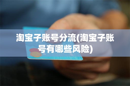 淘宝子账号分流(淘宝子账号有哪些风险)