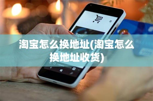 淘宝怎么换地址(淘宝怎么换地址收货)