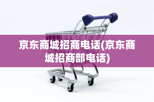 京东商城招商电话(京东商城招商部电话)