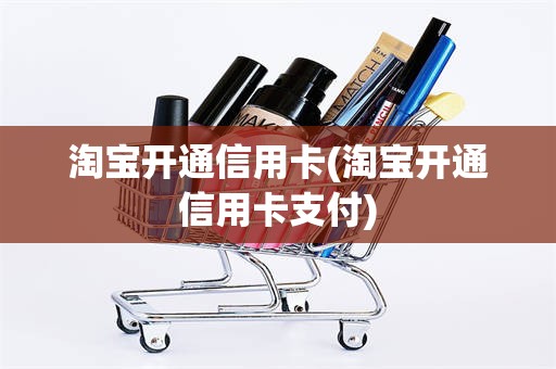 淘宝开通信用卡(淘宝开通信用卡支付)