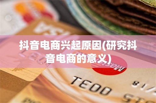 抖音电商兴起原因(研究抖音电商的意义)