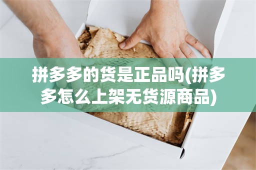 拼多多的货是正品吗(拼多多怎么上架无货源商品)