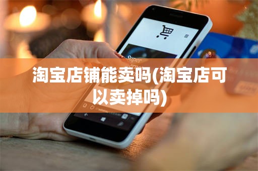 淘宝店铺能卖吗(淘宝店可以卖掉吗)