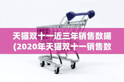 天猫双十一近三年销售数据(2020年天猫双十一销售数据)
