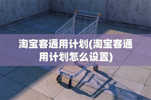 淘宝客通用计划(淘宝客通用计划怎么设置)