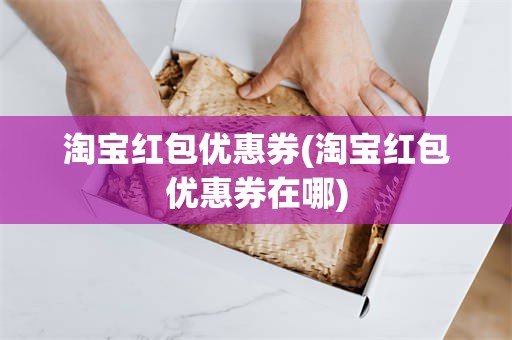 淘宝红包优惠券(淘宝红包优惠券在哪)