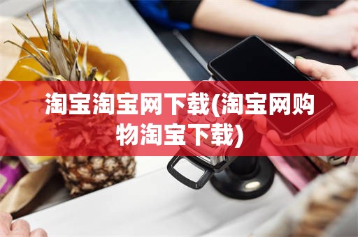 淘宝淘宝网下载(淘宝网购物淘宝下载)
