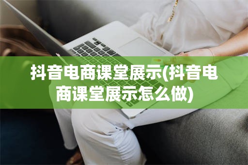 抖音电商课堂展示(抖音电商课堂展示怎么做)