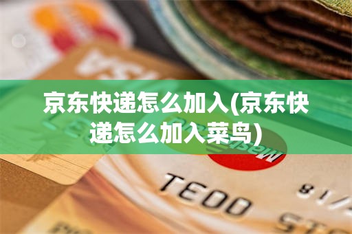 京东快递怎么加入(京东快递怎么加入菜鸟)