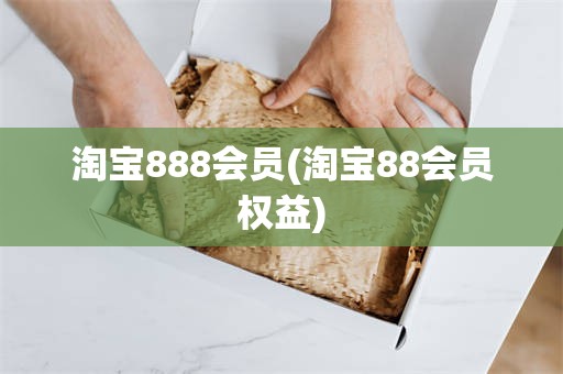淘宝888会员(淘宝88会员权益)