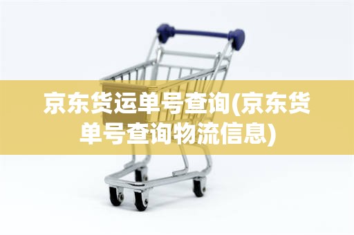 京东货运单号查询(京东货单号查询物流信息)