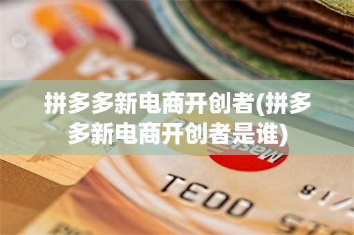 拼多多新电商开创者(拼多多新电商开创者是谁)