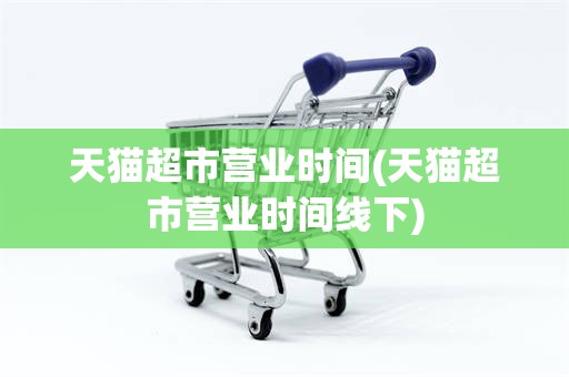 天猫超市营业时间(天猫超市营业时间线下)