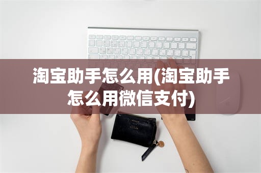 淘宝助手怎么用(淘宝助手怎么用微信支付)