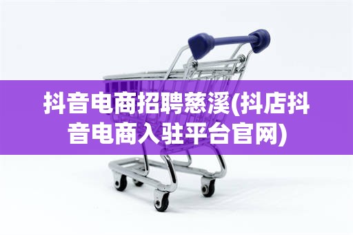 抖音电商招聘慈溪(抖店抖音电商入驻平台官网)