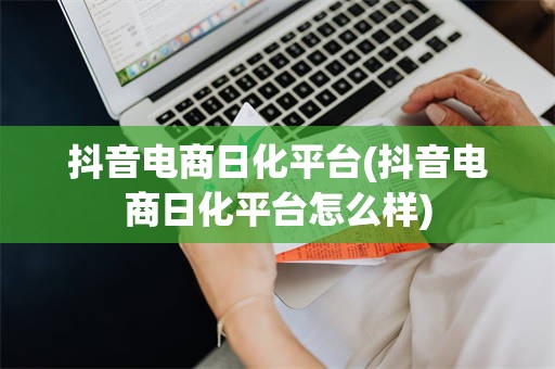 抖音电商日化平台(抖音电商日化平台怎么样)