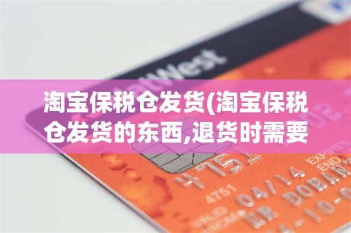 淘宝保税仓发货(淘宝保税仓发货的东西,退货时需要承担税费吗)