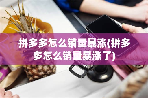 拼多多怎么销量暴涨(拼多多怎么销量暴涨了)