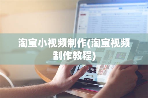 淘宝小视频制作(淘宝视频制作教程)