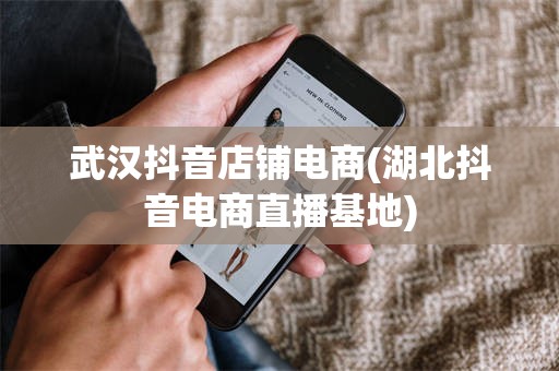 武汉抖音店铺电商(湖北抖音电商直播基地)