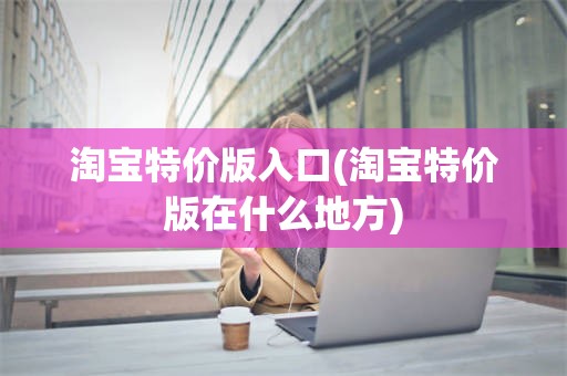 淘宝特价版入口(淘宝特价版在什么地方)