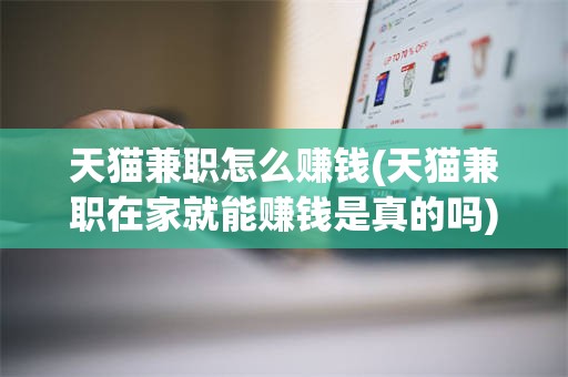 天猫兼职怎么赚钱(天猫兼职在家就能赚钱是真的吗)