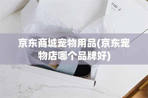 京东商城宠物用品(京东宠物店哪个品牌好)