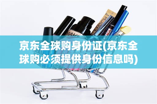 京东全球购身份证(京东全球购必须提供身份信息吗)