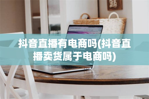 抖音直播有电商吗(抖音直播卖货属于电商吗)
