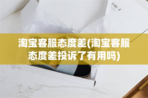 淘宝客服态度差(淘宝客服态度差投诉了有用吗)