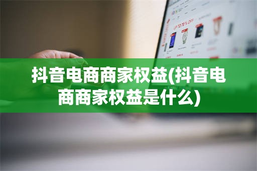 抖音电商商家权益(抖音电商商家权益是什么)