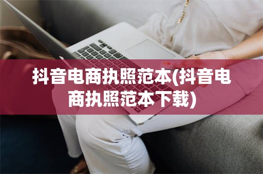 抖音电商执照范本(抖音电商执照范本下载)