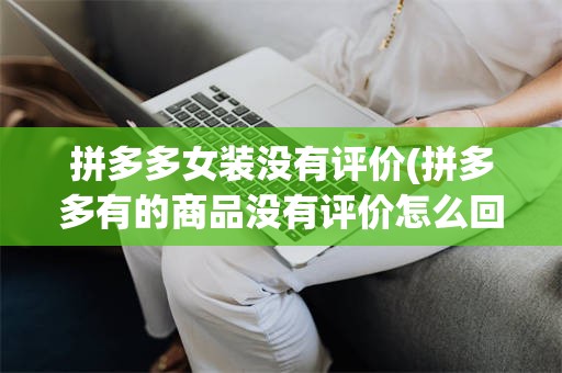 拼多多女装没有评价(拼多多有的商品没有评价怎么回事)