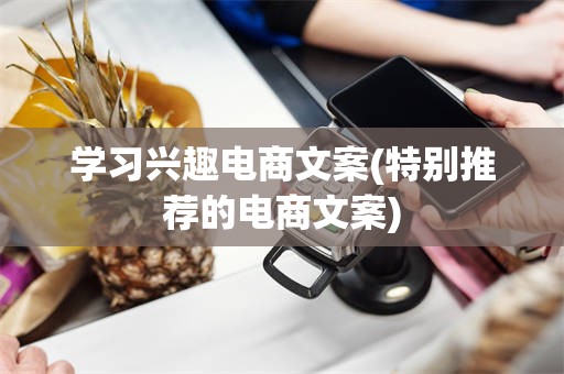 学习兴趣电商文案(特别推荐的电商文案)