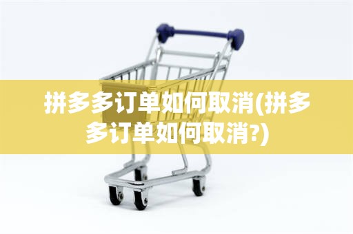 拼多多订单如何取消(拼多多订单如何取消?)