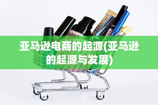亚马逊电商的起源(亚马逊的起源与发展)