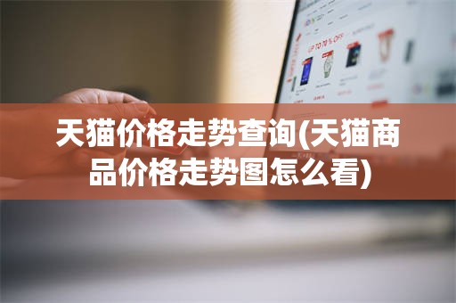 天猫价格走势查询(天猫商品价格走势图怎么看)