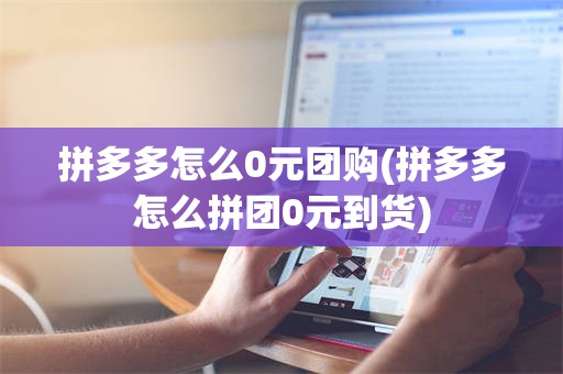 拼多多怎么0元团购(拼多多怎么拼团0元到货)