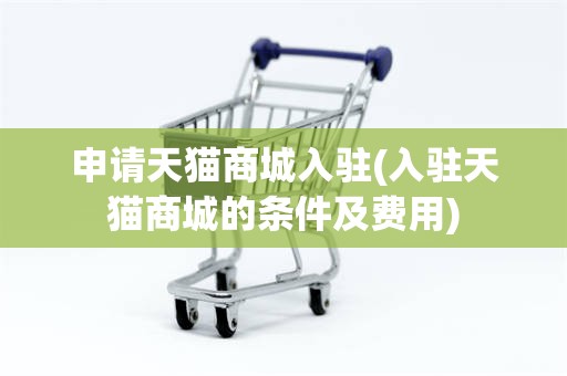 申请天猫商城入驻(入驻天猫商城的条件及费用)