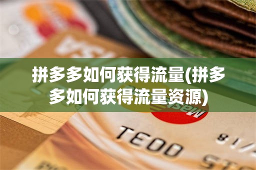 拼多多如何获得流量(拼多多如何获得流量资源)