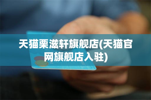 天猫栗滋轩旗舰店(天猫官网旗舰店入驻)