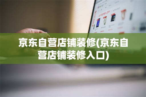 京东自营店铺装修(京东自营店铺装修入口)