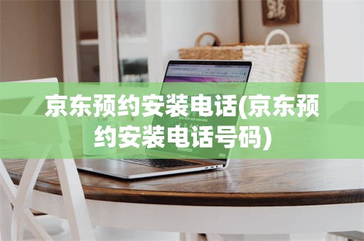 京东预约安装电话(京东预约安装电话号码)