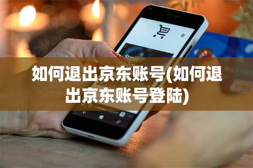 如何退出京东账号(如何退出京东账号登陆)