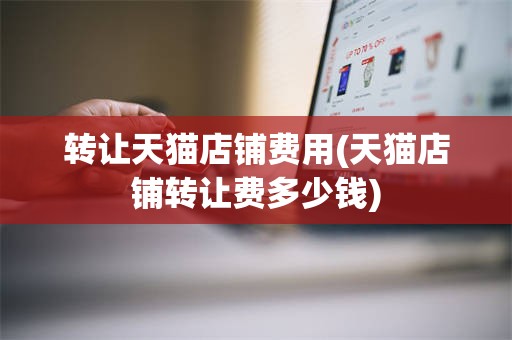 转让天猫店铺费用(天猫店铺转让费多少钱)