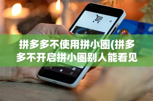 拼多多不使用拼小圈(拼多多不开启拼小圈别人能看见买的东西吗)
