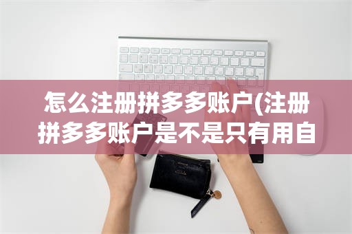 怎么注册拼多多账户(注册拼多多账户是不是只有用自己的手机才可以登入)