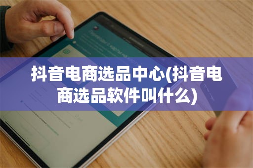 抖音电商选品中心(抖音电商选品软件叫什么)