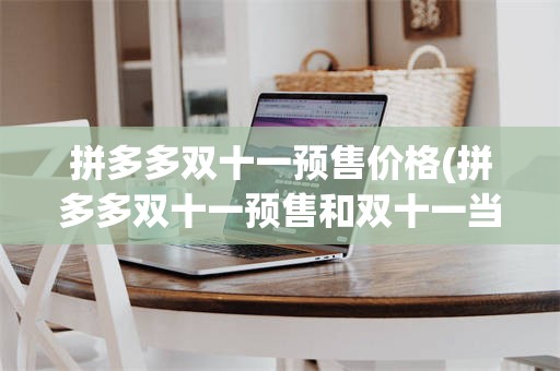 拼多多双十一预售价格(拼多多双十一预售和双十一当天哪个优惠大)