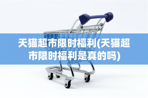 天猫超市限时福利(天猫超市限时福利是真的吗)